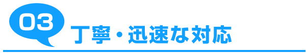 03:丁寧・迅速な対応